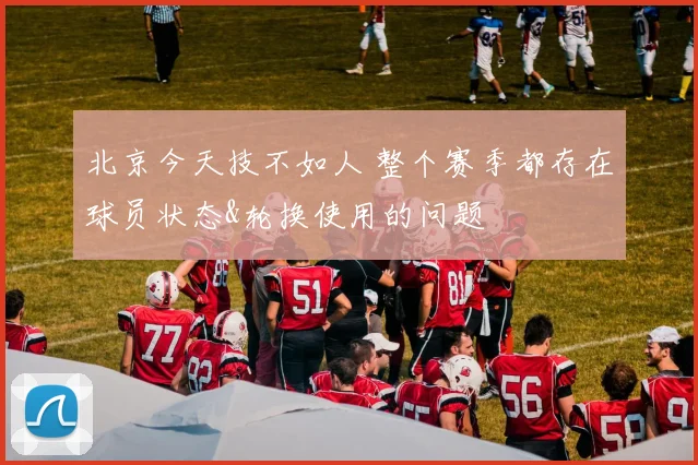 北京今天技不如人 整个赛季都存在球员状态&轮换使用的问题