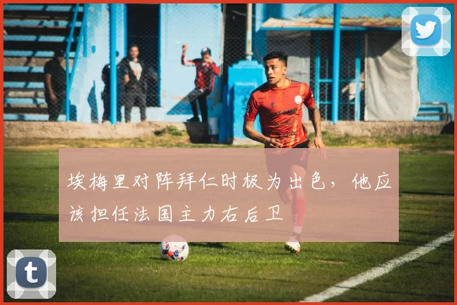 埃梅里对阵拜仁时极为出色，他应该担任法国主力右后卫