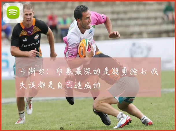 卡斯尔：印象最深的是骑勇抢七 我失误都是自己造成的