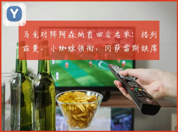 马竞对阵阿森纳首回合名单：格列兹曼、小蜘蛛领衔，冈萨雷斯缺席_1