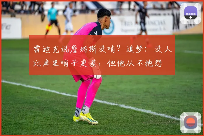 雷迪克说詹姆斯没哨？追梦：没人比库里哨子更差，但他从不抱怨