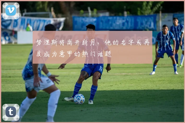 努涅斯将离开新月，他的名字或再度成为意甲的热门话题