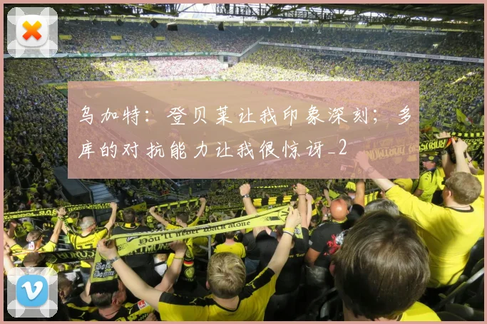 乌加特：登贝莱让我印象深刻；多库的对抗能力让我很惊讶_2