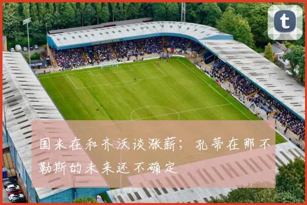国米在和齐沃谈涨薪；孔蒂在那不勒斯的未来还不确定